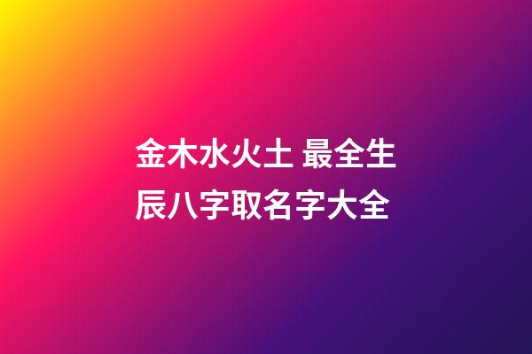 金木水火土 最全生辰八字取名字大全